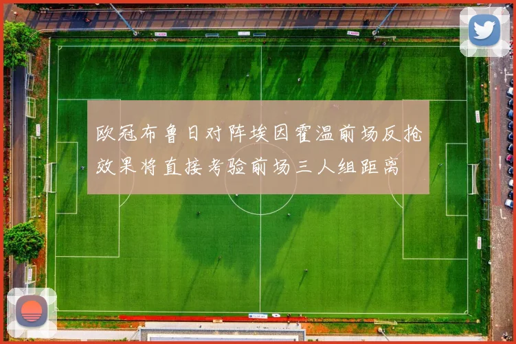 欧冠布鲁日对阵埃因霍温前场反抢效果将直接考验前场三人组距离