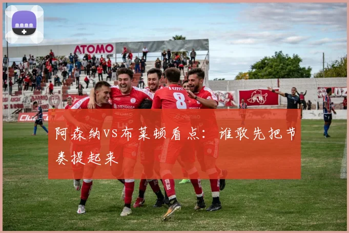 阿森纳vs布莱顿看点：谁敢先把节奏提起来