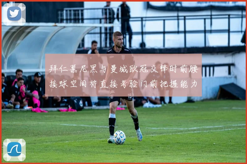 拜仁慕尼黑与曼城欧冠交锋时前腰接球空间将直接考验门前把握能力