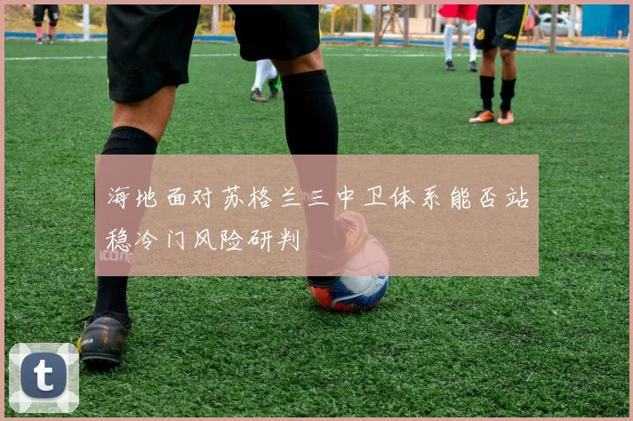 海地面对苏格兰三中卫体系能否站稳冷门风险研判