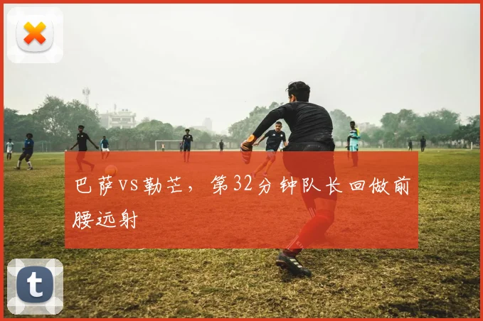 巴萨vs勒芒,第32分钟队长回做前腰远射
