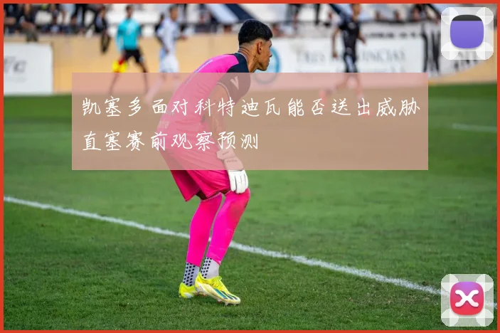凯塞多面对科特迪瓦能否送出威胁直塞赛前观察预测