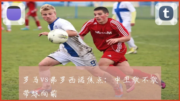 罗马vs弗罗西诺焦点:中卫敢不敢带球向前