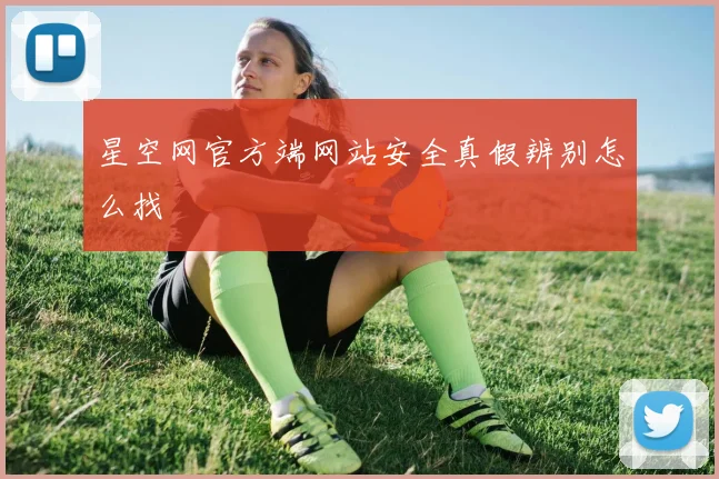 星空网官方端网站安全真假辨别怎么找