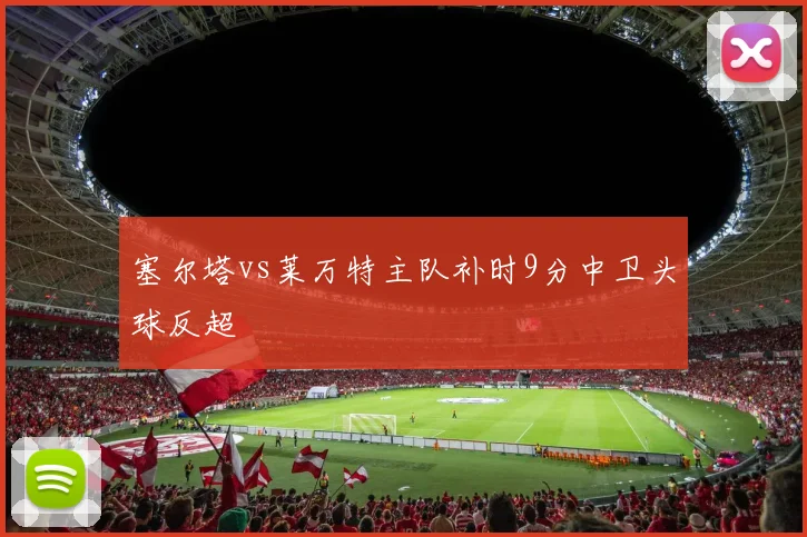 塞尔塔vs莱万特主队补时9分中卫头球反超