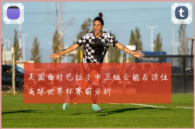 美国面对巴拉圭中卫组合能否顶住高球世界杯赛前分析