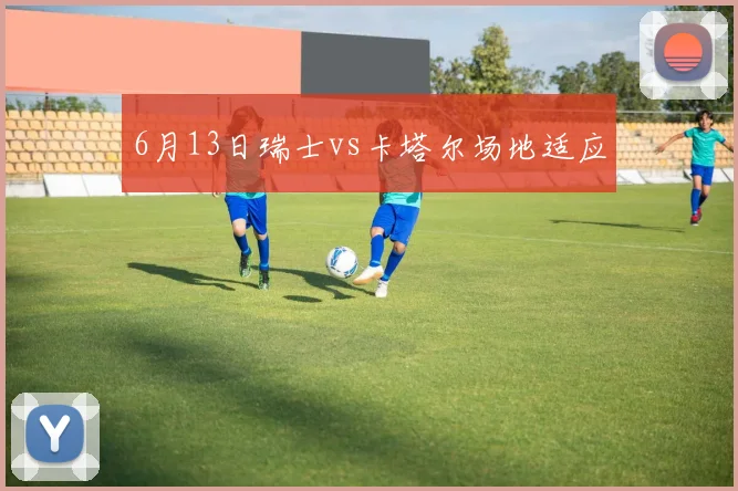 6月13日瑞士vs卡塔尔场地适应