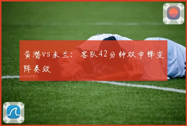 黄潜vs米兰：客队42分钟双中锋变阵奏效