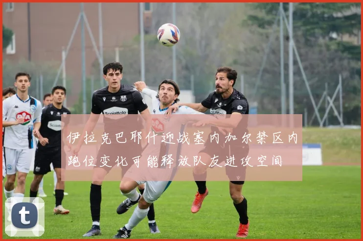 伊拉克巴耶什迎战塞内加尔禁区内跑位变化可能释放队友进攻空间