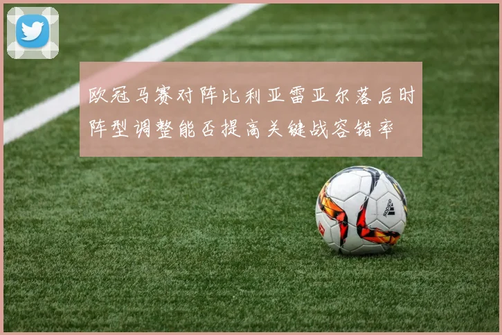 欧冠马赛对阵比利亚雷亚尔落后时阵型调整能否提高关键战容错率