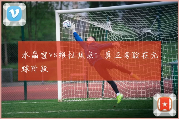水晶宫vs维拉焦点:真正考验在无球阶段