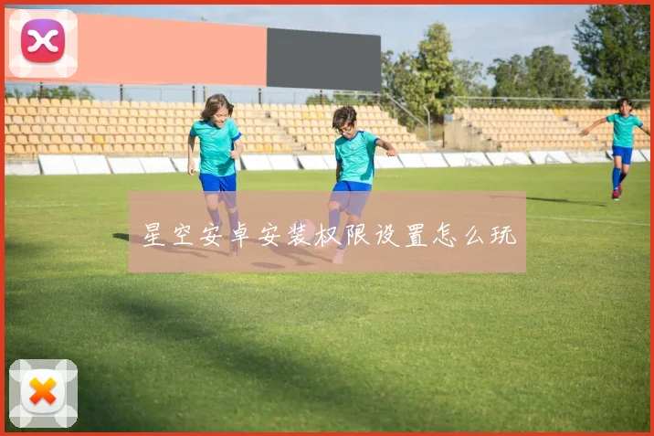 星空安卓安装权限设置怎么玩