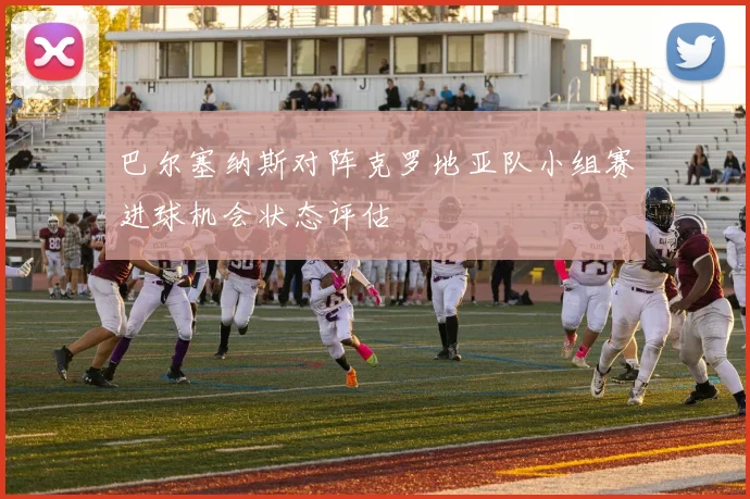 巴尔塞纳斯对阵克罗地亚队小组赛进球机会状态评估