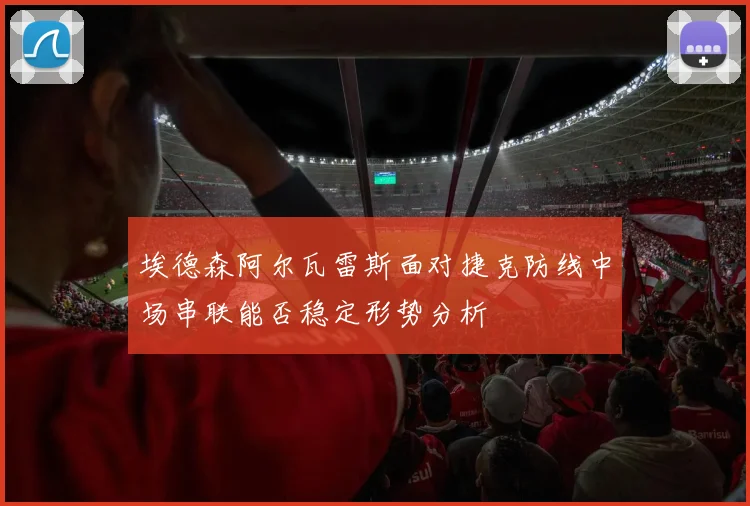 埃德森阿尔瓦雷斯面对捷克防线中场串联能否稳定形势分析