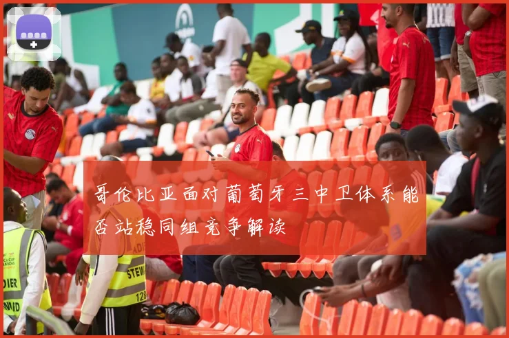 哥伦比亚面对葡萄牙三中卫体系能否站稳同组竞争解读