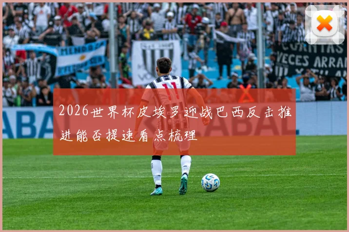 2026世界杯皮埃罗迎战巴西反击推进能否提速看点梳理