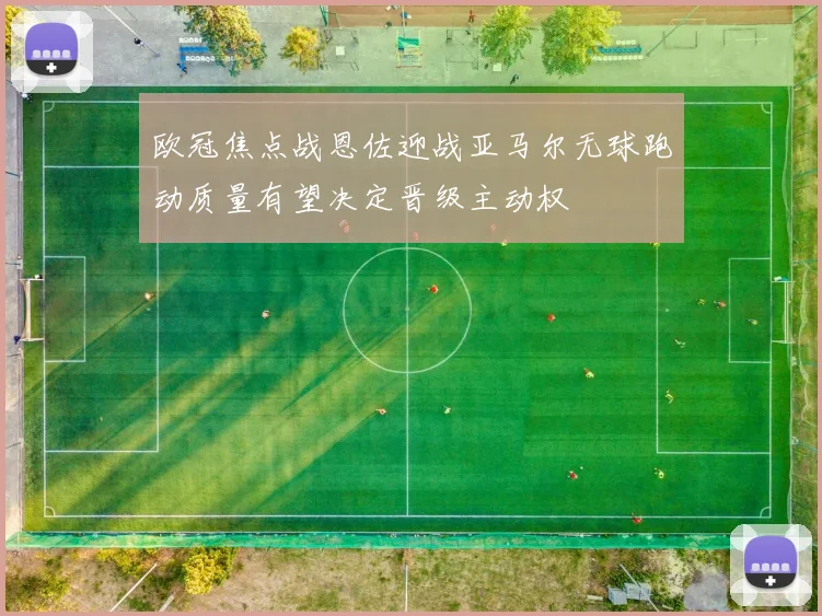 欧冠焦点战恩佐迎战亚马尔无球跑动质量有望决定晋级主动权