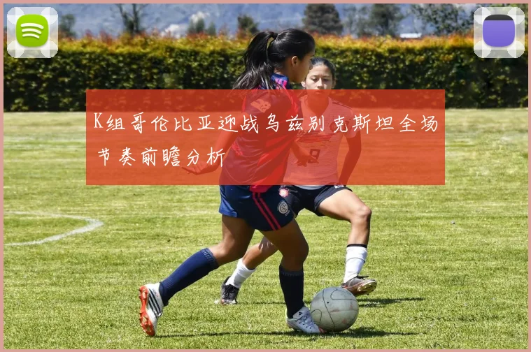 K组哥伦比亚迎战乌兹别克斯坦全场节奏前瞻分析