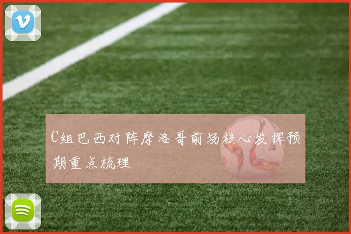 C组巴西对阵摩洛哥前场核心发挥预期重点梳理