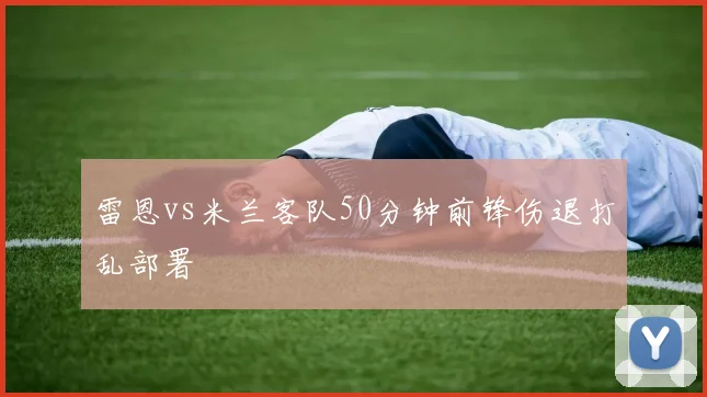 雷恩vs米兰客队50分钟前锋伤退打乱部署