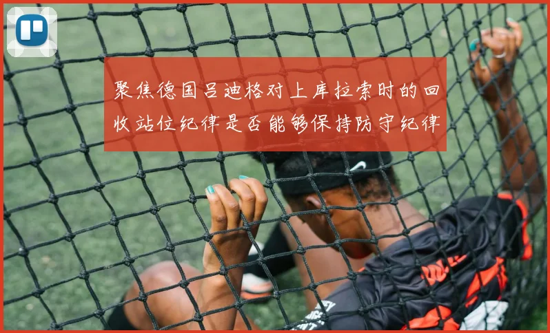聚焦德国吕迪格对上库拉索时的回收站位纪律是否能够保持防守纪律