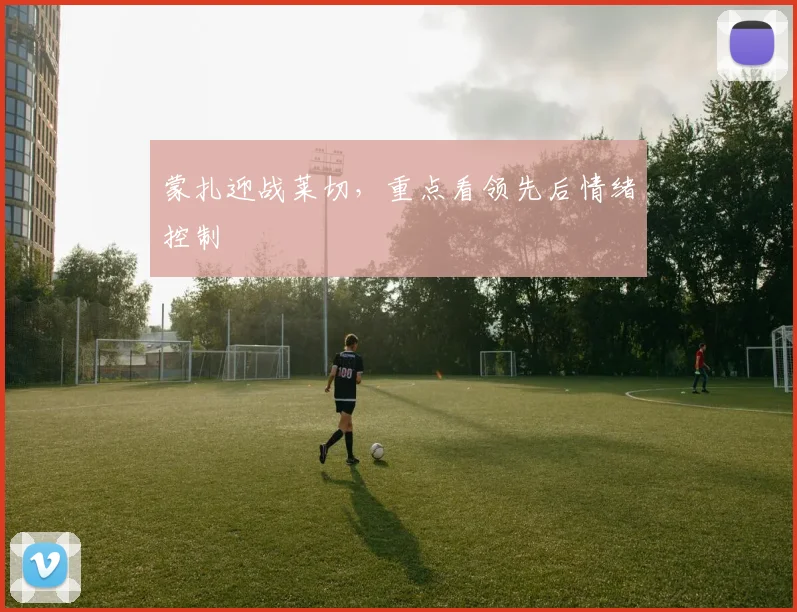 蒙扎迎战莱切,重点看领先后情绪控制