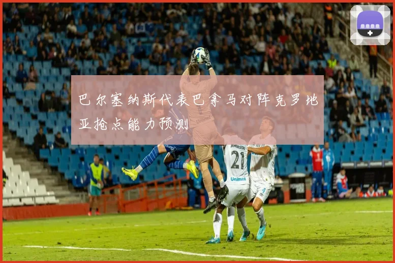 巴尔塞纳斯代表巴拿马对阵克罗地亚抢点能力预测