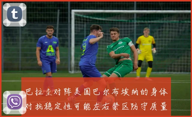 巴拉圭对阵美国巴尔布埃纳的身体对抗稳定性可能左右禁区防守质量